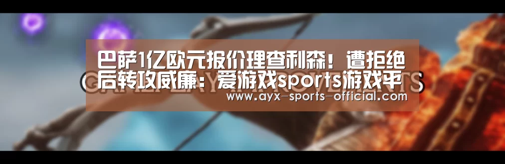 巴萨1亿欧元报价理查利森!遭拒绝后转攻威廉:爱游戏sports游戏平台(图4) 爱游戏sportsapp