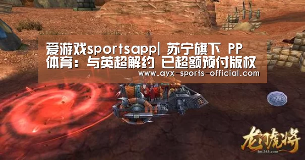 爱游戏sportsapp|
苏宁旗下 PP 体育:与英超解约 已超额预付版权周期用度(图1) 爱游戏sportsAPP下载
